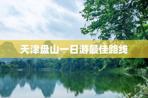 天津盘山一日游最佳路线