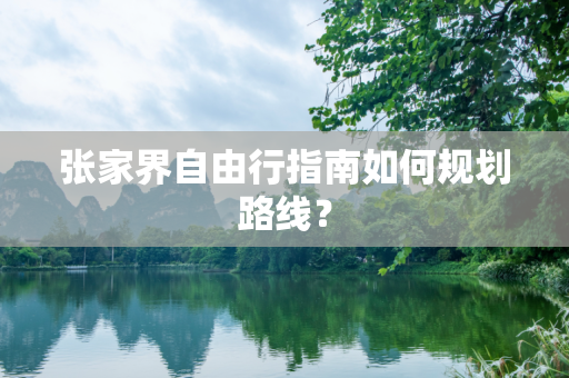 张家界自由行指南如何规划路线？