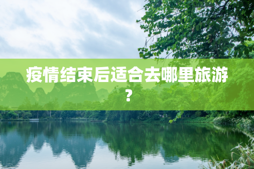 疫情结束后适合去哪里旅游？