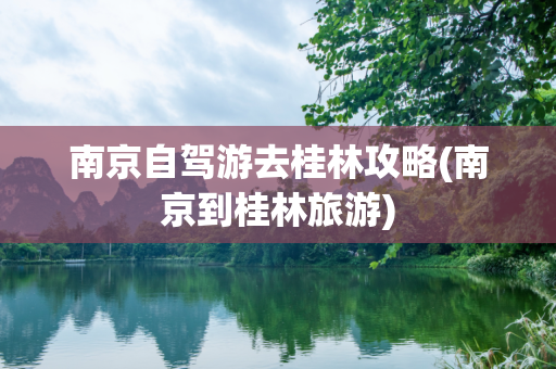南京自驾游去桂林攻略(南京到桂林旅游)