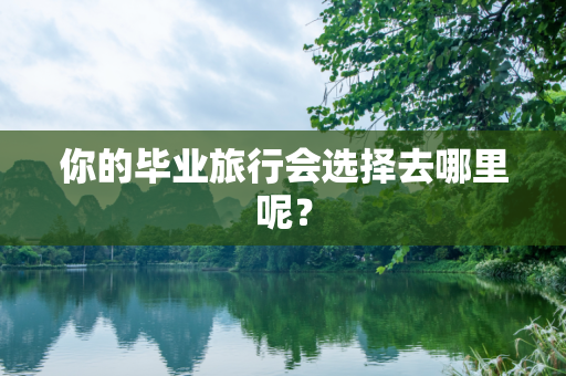 你的毕业旅行会选择去哪里呢？