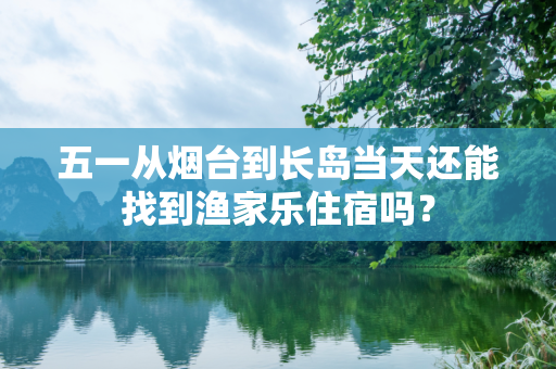 五一从烟台到长岛当天还能找到渔家乐住宿吗？