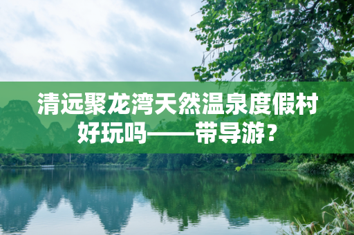 清远聚龙湾天然温泉度假村好玩吗——带导游？