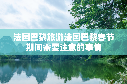 法国巴黎旅游法国巴黎春节期间需要注意的事情