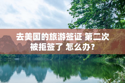 去美国的旅游签证 第二次被拒签了 怎么办？