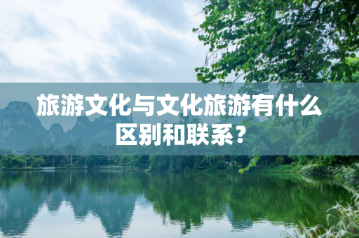 旅游文化与文化旅游有什么区别和联系？