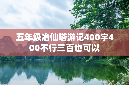 五年级冶仙塔游记400字400不行三百也可以