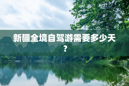 新疆全境自驾游需要多少天？