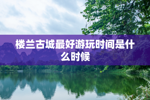 楼兰古城最好游玩时间是什么时候