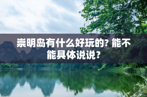 崇明岛有什么好玩的? 能不能具体说说？