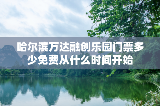 哈尔滨万达融创乐园门票多少免费从什么时间开始