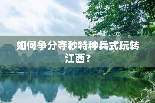 如何争分夺秒特种兵式玩转江西？
