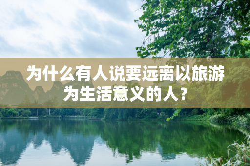 为什么有人说要远离以旅游为生活意义的人？