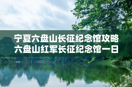 宁夏六盘山长征纪念馆攻略六盘山红军长征纪念馆一日游