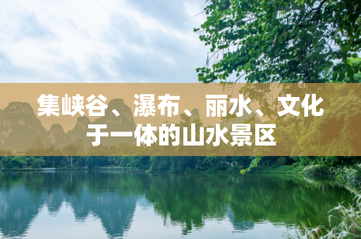 集峡谷、瀑布、丽水、文化于一体的山水景区