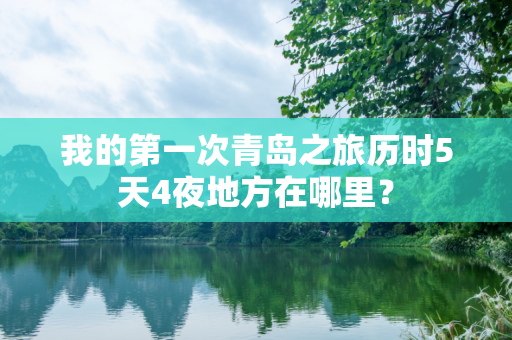 我的第一次青岛之旅历时5天4夜地方在哪里？