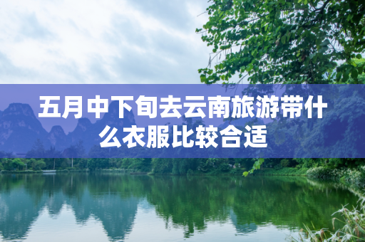 五月中下旬去云南旅游带什么衣服比较合适