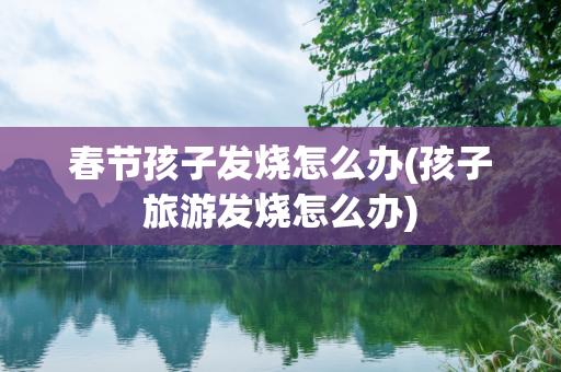春节孩子发烧怎么办(孩子旅游发烧怎么办)