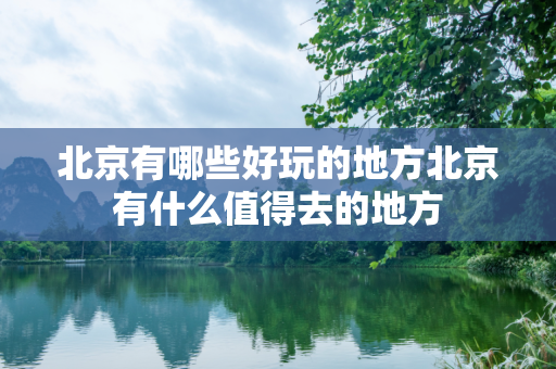 北京有哪些好玩的地方北京有什么值得去的地方