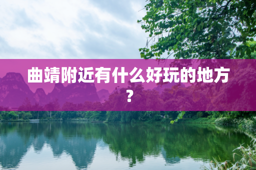 曲靖附近有什么好玩的地方？