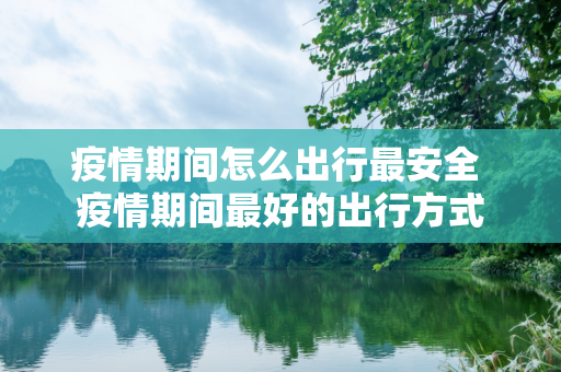 疫情期间怎么出行最安全 疫情期间最好的出行方式