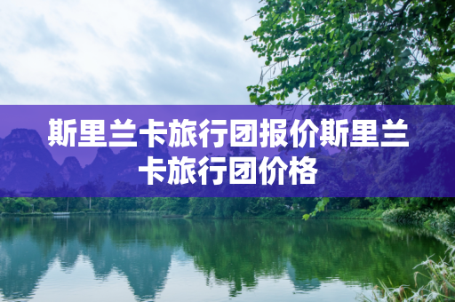 斯里兰卡旅行团报价斯里兰卡旅行团价格