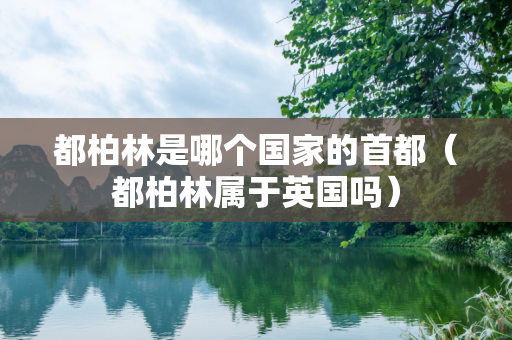 都柏林是哪个国家的首都（都柏林属于英国吗）
