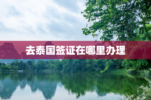 去泰国签证在哪里办理