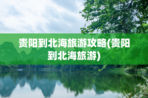 贵阳到北海旅游攻略(贵阳到北海旅游)