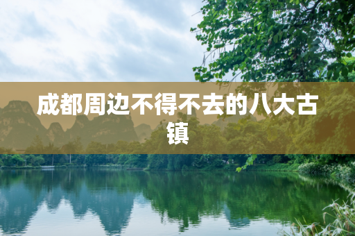 成都周边不得不去的八大古镇