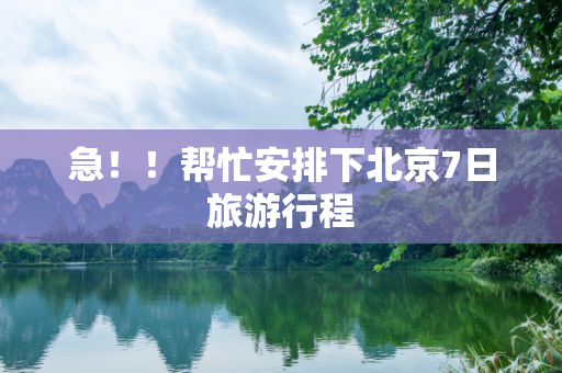 急！！帮忙安排下北京7日旅游行程