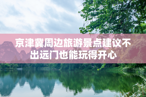 京津冀周边旅游景点建议不出远门也能玩得开心