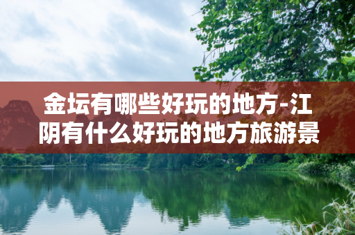 金坛有哪些好玩的地方-江阴有什么好玩的地方旅游景点