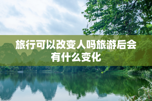 旅行可以改变人吗旅游后会有什么变化
