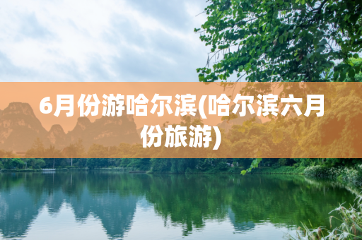6月份游哈尔滨(哈尔滨六月份旅游)
