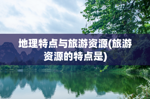 地理特点与旅游资源(旅游资源的特点是)