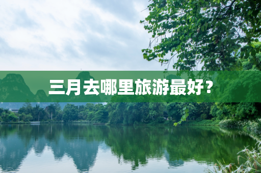 三月去哪里旅游最好？