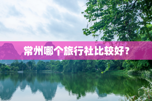 常州哪个旅行社比较好？