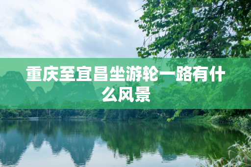 重庆至宜昌坐游轮一路有什么风景