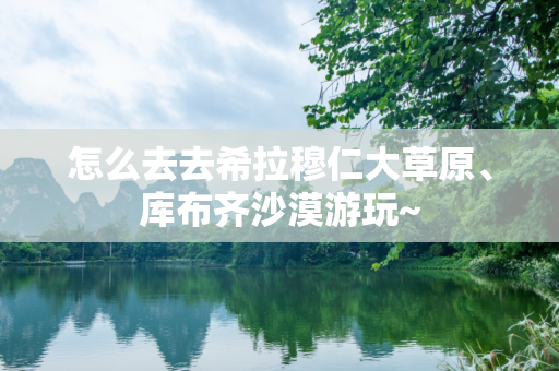 怎么去去希拉穆仁大草原、库布齐沙漠游玩~