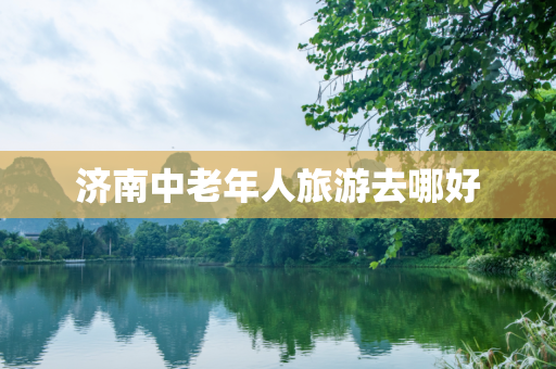 济南中老年人旅游去哪好