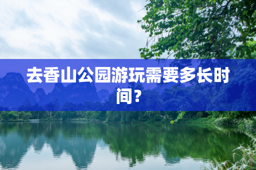去香山公园游玩需要多长时间？