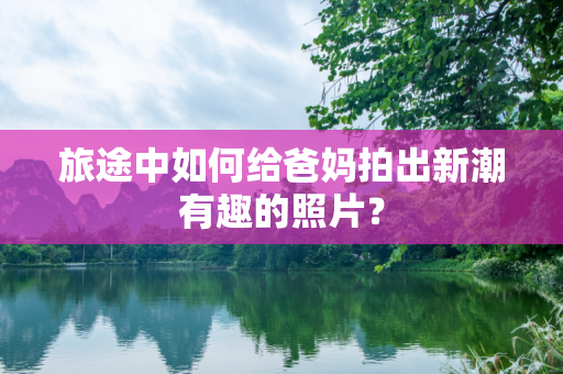 旅途中如何给爸妈拍出新潮有趣的照片？