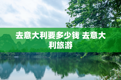 去意大利要多少钱 去意大利旅游