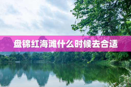 盘锦红海滩什么时候去合适