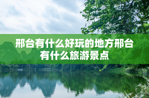 邢台有什么好玩的地方邢台有什么旅游景点