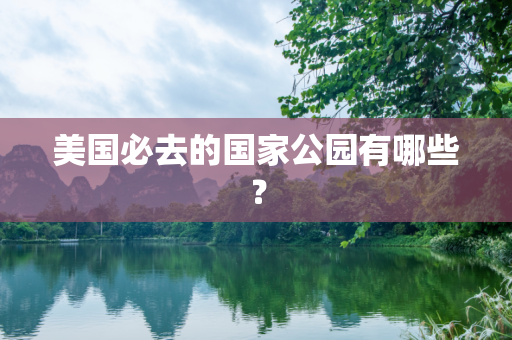 美国必去的国家公园有哪些？
