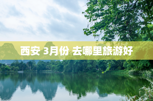 西安 3月份 去哪里旅游好