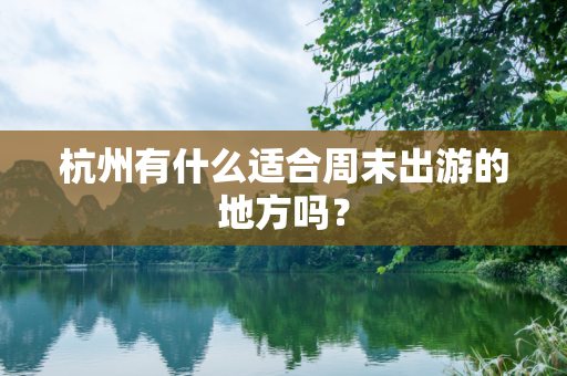 杭州有什么适合周末出游的地方吗？
