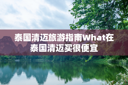 泰国清迈旅游指南What在泰国清迈买很便宜